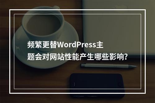 频繁更替WordPress主题会对网站性能产生哪些影响?