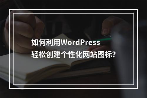 如何利用WordPress轻松创建个性化网站图标?