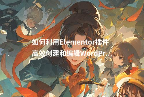 如何利用Elementor插件高效创建和编辑WordPress页面?