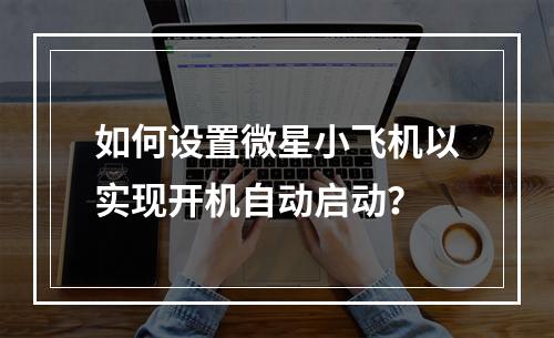 如何设置微星小飞机以实现开机自动启动?
