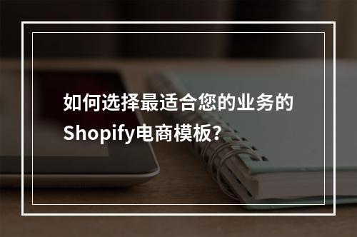 如何选择最适合您的业务的Shopify电商模板?