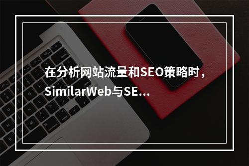 在分析网站流量和SEO策略时,SimilarWeb与SEMrush哪个工具更胜一筹?