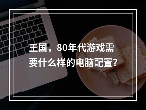 王国,80年代游戏需要什么样的电脑配置?
