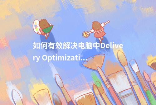 如何有效解决电脑中Delivery Optimization服务占用网速带宽的问题?