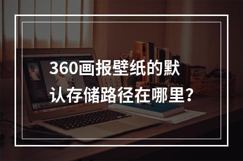 360画报壁纸的默认存储路径在哪里?