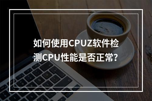 如何使用CPUZ软件检测CPU性能是否正常?