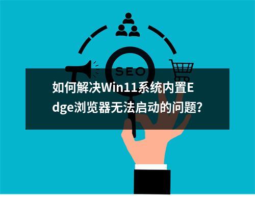 如何解决Win11系统内置Edge浏览器无法启动的问题?