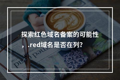 探索红色域名备案的可能性,.red域名是否在列?