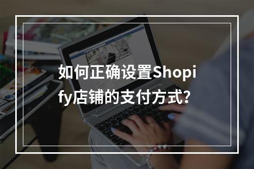 如何正确设置Shopify店铺的支付方式?