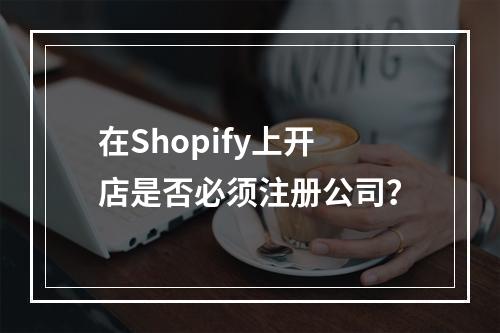 在Shopify上开店是否必须注册公司?