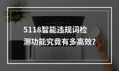 5118智能违规词检测功能究竟有多高效?