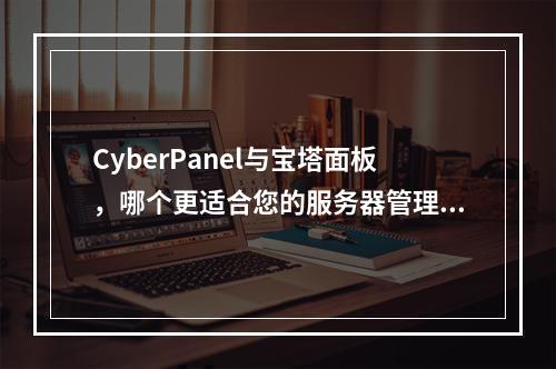 CyberPanel与宝塔面板,哪个更适合您的服务器管理需求?