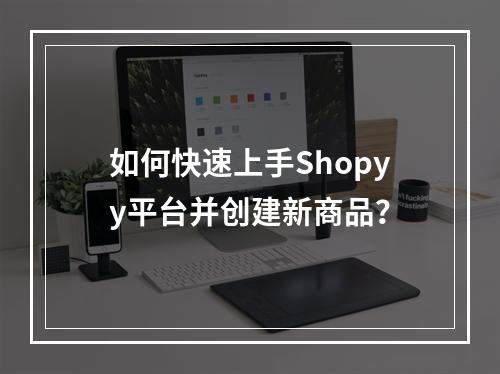 如何快速上手Shopyy平台并创建新商品?