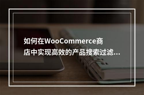 如何在WooCommerce商店中实现高效的产品搜索过滤功能?