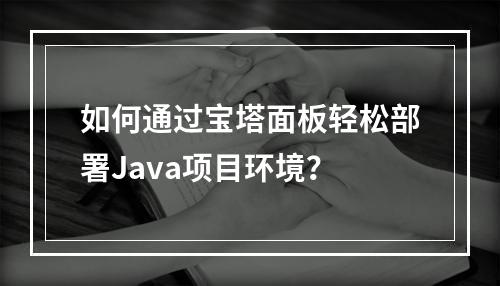 如何通过宝塔面板轻松部署Java项目环境?