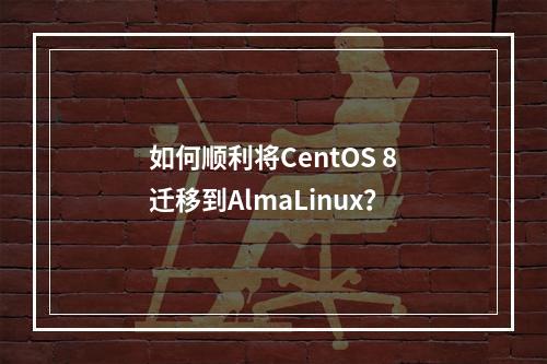 如何顺利将CentOS 8迁移到AlmaLinux?