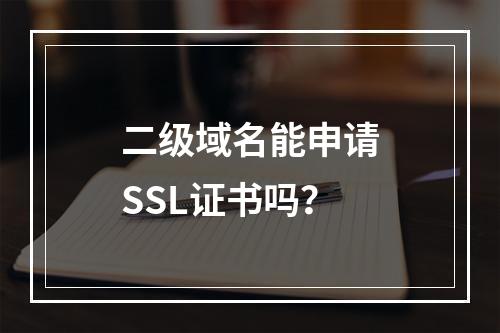 二级域名能申请SSL证书吗?