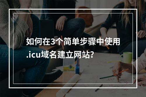 如何在3个简单步骤中使用.icu域名建立网站?