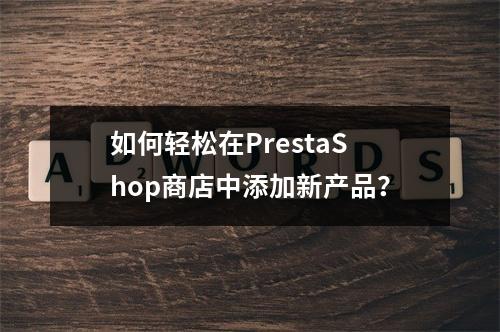 如何轻松在PrestaShop商店中添加新产品?