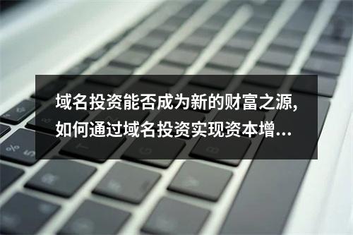 域名投资能否成为新的财富之源,如何通过域名投资实现资本增值