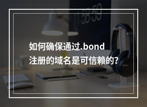 如何确保通过.bond注册的域名是可信赖的?