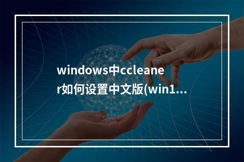 windows中ccleaner如何设置中文版(win10 ccleaner)(ccleaner怎么设置中文版)
