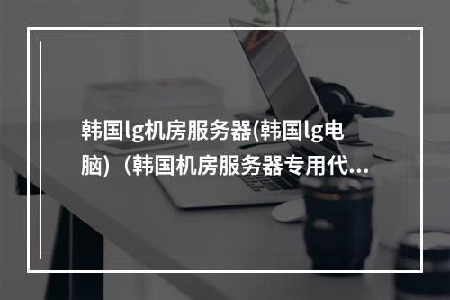 韩国lg机房服务器(韩国lg电脑)(韩国机房服务器专用代理)
