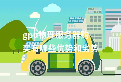 gpu物理服务器购买有哪些优势和劣势
