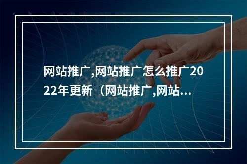 网站推广,网站推广怎么推广2022年更新(网站推广,网站推广怎么推广2022年更新的)