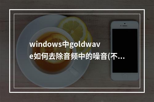 windows中goldwave如何去除音频中的噪音(不能使用goldwave实现的是)(利用goldwave可以去除声音文件中的杂音)