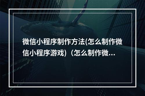 微信小程序制作方法(怎么制作微信小程序游戏)(怎么制作微信小程序游戏教程)