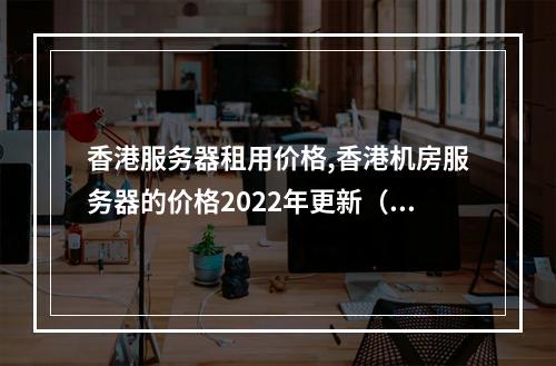 香港服务器租用价格,香港机房服务器的价格2022年更新(香港服务器租用多少钱一年)