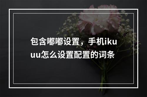 包含嘟嘟设置,手机ikuuu怎么设置配置的词条