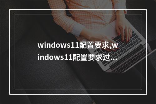 windows11配置要求,windows11配置要求过高2022年更新(windows11 配置要求)