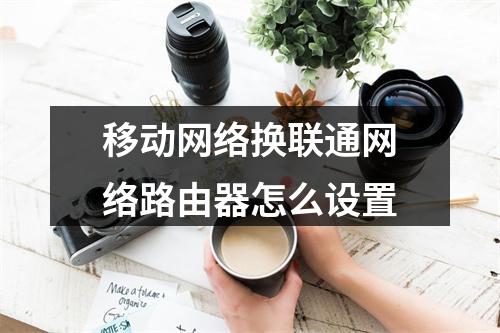 移动网络换联通网络路由器怎么设置