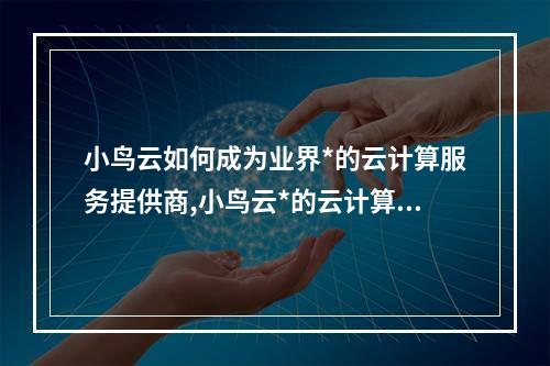 小鸟云如何成为业界*的云计算服务提供商,小鸟云*的云计算服务提供商