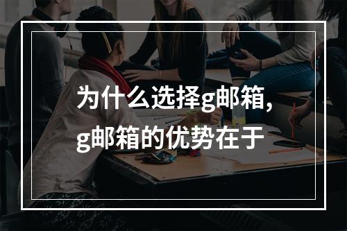 为什么选择g邮箱,g邮箱的优势在于