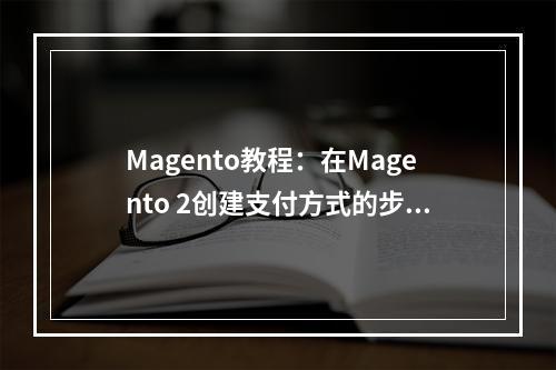 Magento教程:在Magento 2创建支付方式的步骤