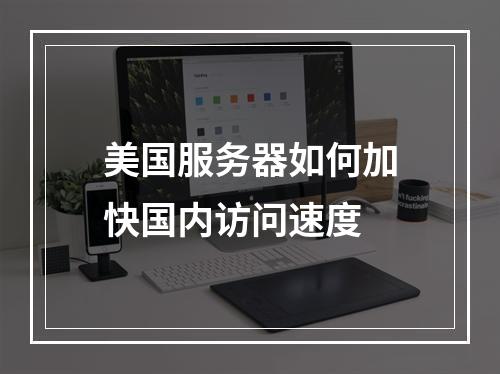 美国服务器如何加快国内访问速度