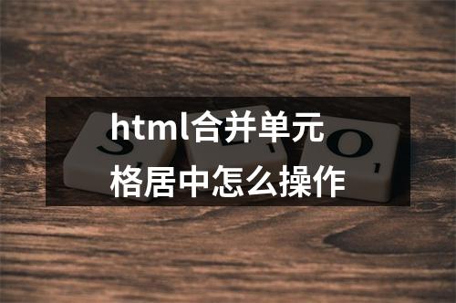 html合并单元格居中怎么操作