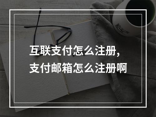 互联支付怎么注册,支付邮箱怎么注册啊