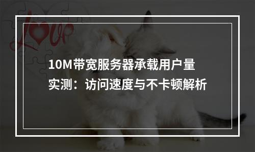 10M带宽服务器承载用户量实测：访问速度与不卡顿解析