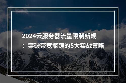 2024云服务器流量限制新规：突破带宽瓶颈的5大实战策略