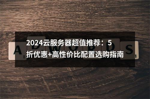 2024云服务器超值推荐：5折优惠+高性价比配置选购指南