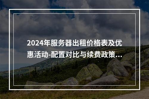 2024年服务器出租价格表及优惠活动-配置对比与续费政策解析
