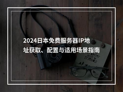 2024日本免费服务器IP地址获取、配置与适用场景指南