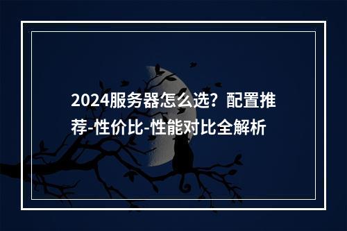 2024服务器怎么选？配置推荐-性价比-性能对比全解析