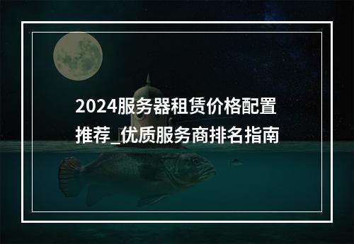 2024服务器租赁价格配置推荐_优质服务商排名指南