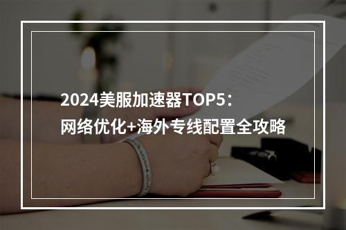 2024美服加速器TOP5：网络优化+海外专线配置全攻略