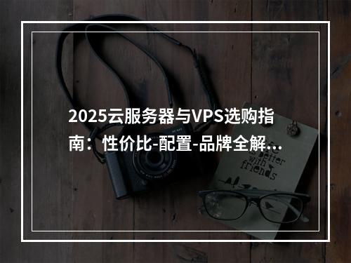 2025云服务器与VPS选购指南：性价比-配置-品牌全解析